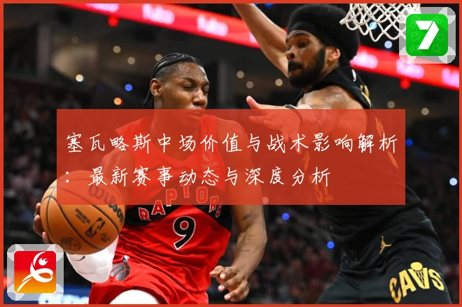 塞瓦略斯中场价值与战术影响解析：最新赛事动态与深度分析
