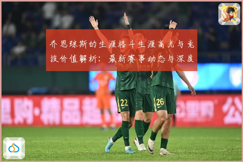 乔恩琼斯的生涯格斗生涯高光与竞技价值解析：最新赛事动态与深度分析