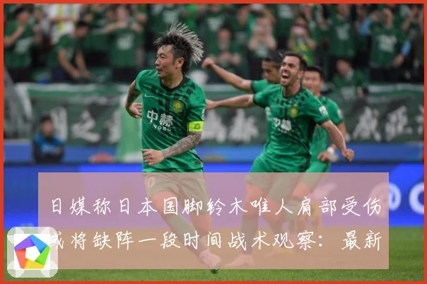 日媒称日本国脚铃木唯人肩部受伤或将缺阵一段时间战术观察：最新赛事动态与深度分析