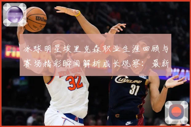 冰球明星埃里克森职业生涯回顾与赛场精彩瞬间解析成长观察：最新赛事动态与深度分析