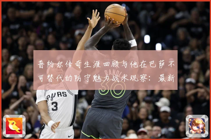 普约尔传奇生涯回顾与他在巴萨不可替代的防守魅力战术观察：最新赛事动态与深度分析