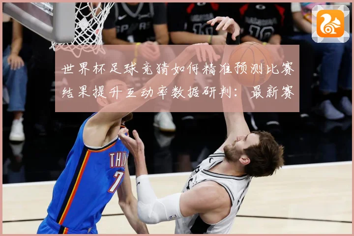 世界杯足球竞猜如何精准预测比赛结果提升互动率数据研判：最新赛事动态与深度分析