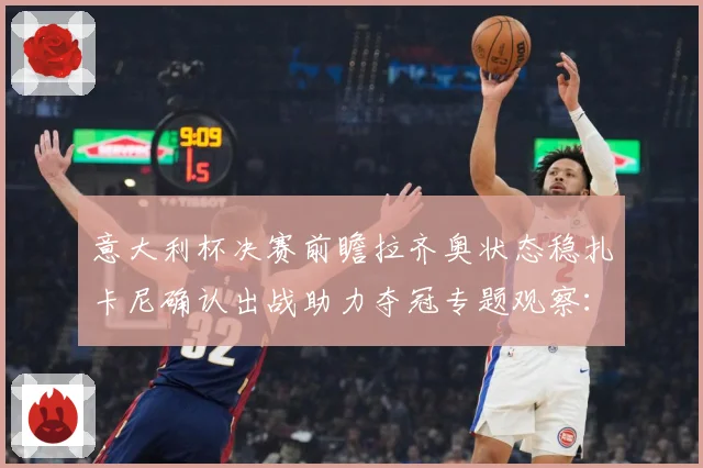 意大利杯决赛前瞻拉齐奥状态稳扎卡尼确认出战助力夺冠专题观察：最新赛事动态与深度分析