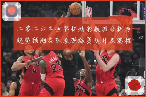 二零二六年世界杯精彩数据分析与趋势预测各队表现球员统计及赛程数据研判：最新赛事动态与深度分析