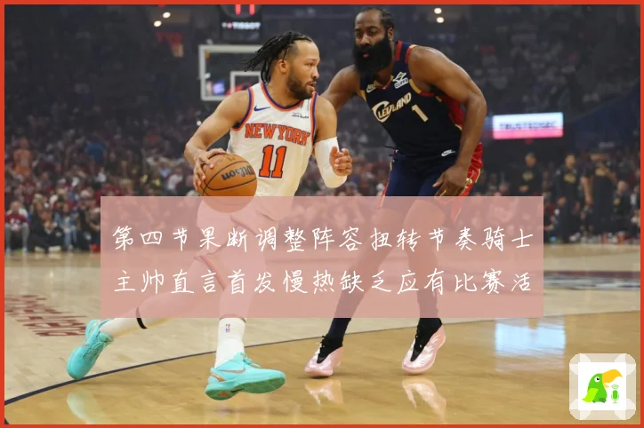 第四节果断调整阵容扭转节奏骑士主帅直言首发慢热缺乏应有比赛活赛场复盘：最新赛事动态与深度分析