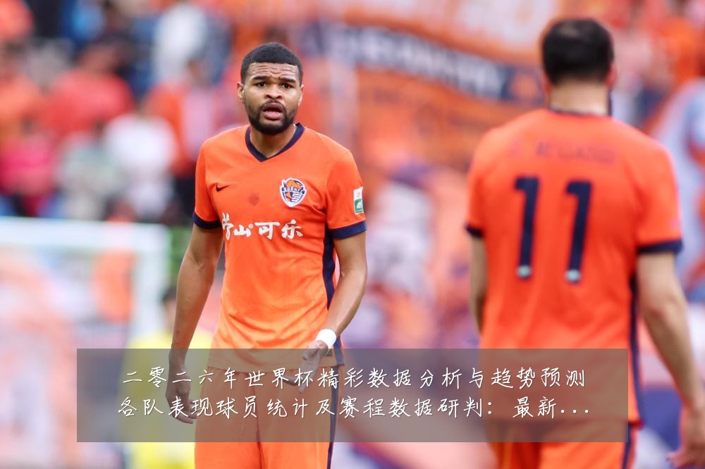 二零二六年世界杯精彩数据分析与趋势预测各队表现球员统计及赛程数据研判：最新赛事动态与深度分析