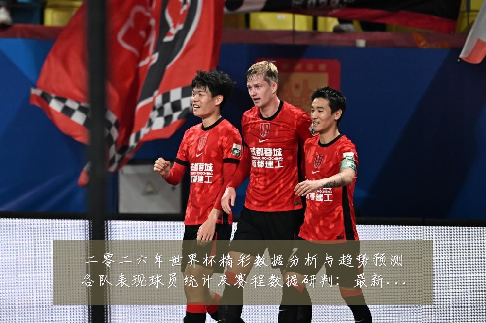 二零二六年世界杯精彩数据分析与趋势预测各队表现球员统计及赛程数据研判：最新赛事动态与深度分析