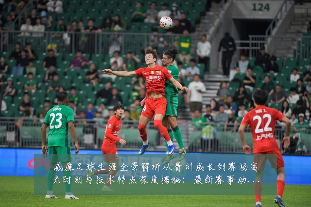 威廉足球生涯全景解析从青训成长到赛场高光时刻与技术特点深度揭秘:最新赛事动态与深度分析