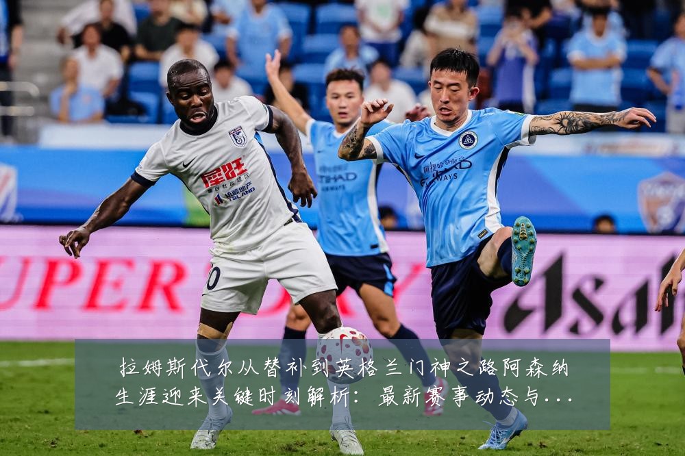 拉姆斯代尔从替补到英格兰门神之路阿森纳生涯迎来关键时刻解析：最新赛事动态与深度分析