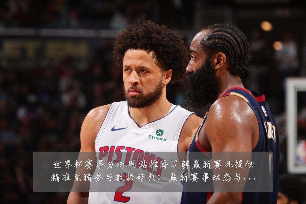 世界杯赛事分析网站推荐了解最新赛况提供精准竞猜参与数据研判:最新赛事动态与深度分析