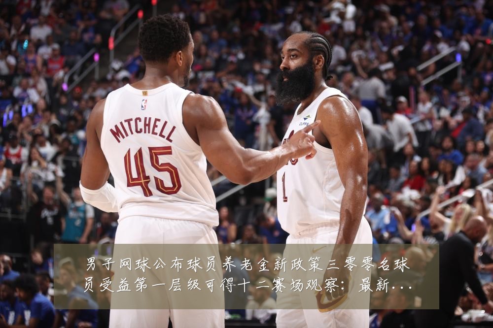 男子网球公布球员养老金新政策三零零名球员受益第一层级可得十二赛场观察:最新赛事动态与深度分析