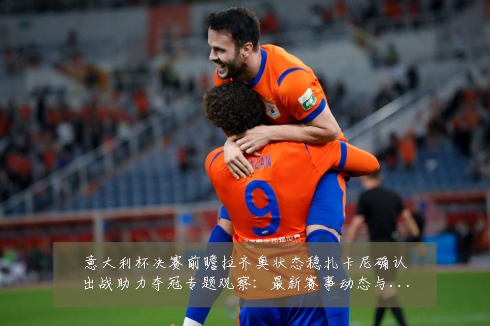意大利杯决赛前瞻拉齐奥状态稳扎卡尼确认出战助力夺冠专题观察：最新赛事动态与深度分析