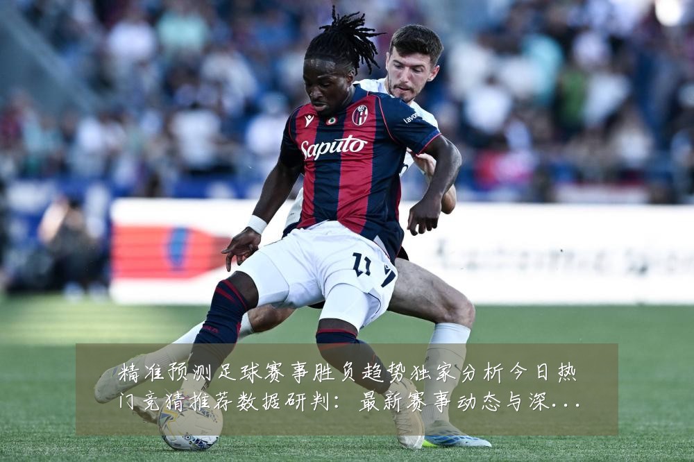 精准预测足球赛事胜负趋势独家分析今日热门竞猜推荐数据研判：最新赛事动态与深度分析