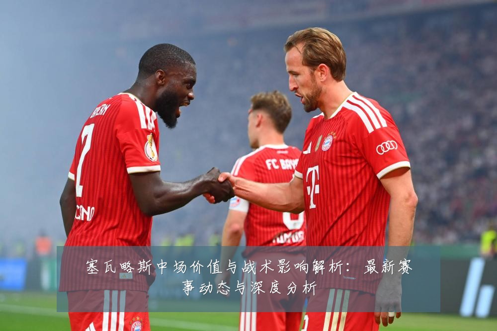 塞瓦略斯中场价值与战术影响解析：最新赛事动态与深度分析