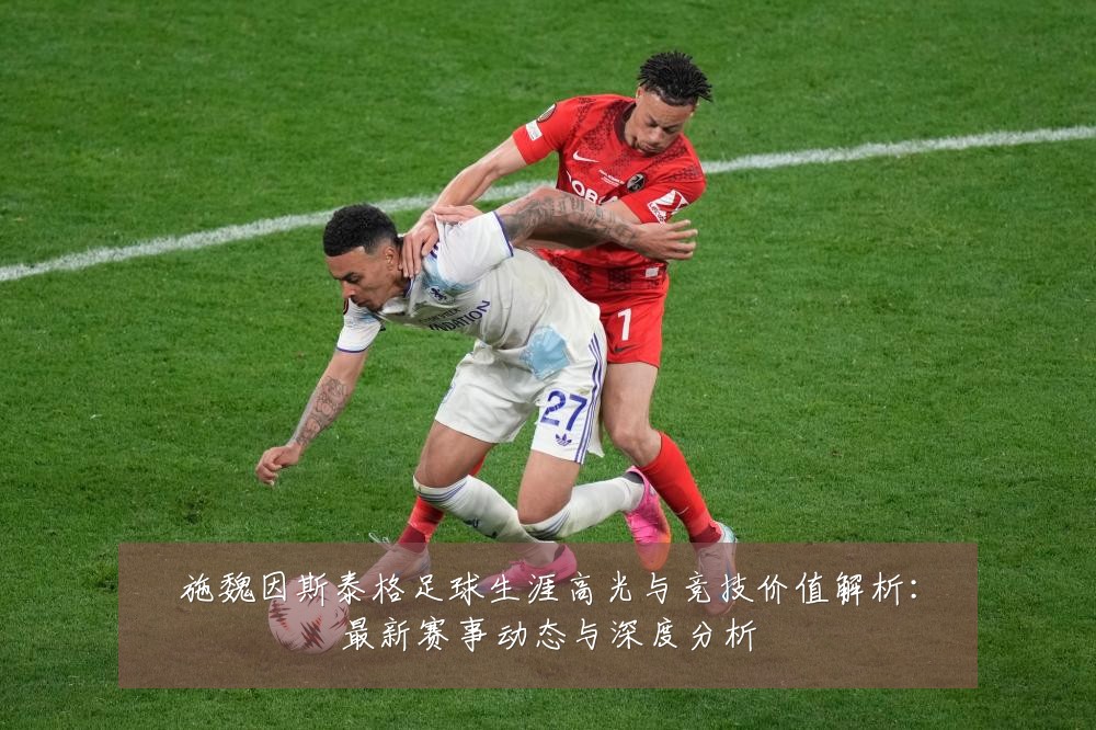 施魏因斯泰格足球生涯高光与竞技价值解析:最新赛事动态与深度分析
